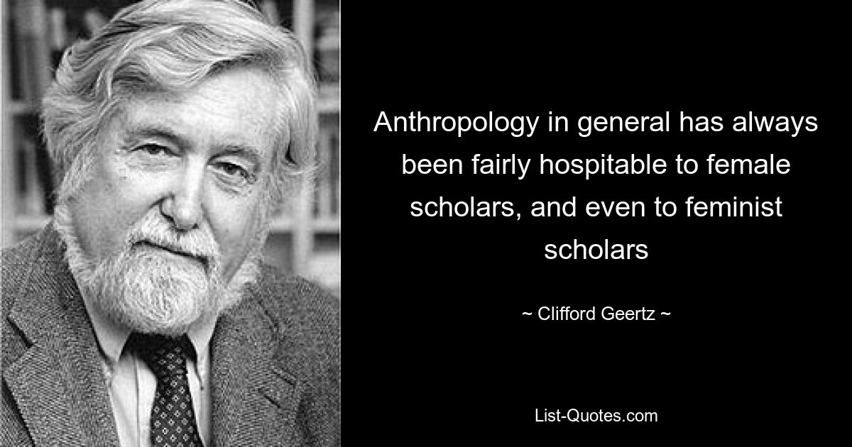 Anthropology in general has always been fairly hospitable to female scholars, and even to feminist scholars — © Clifford Geertz