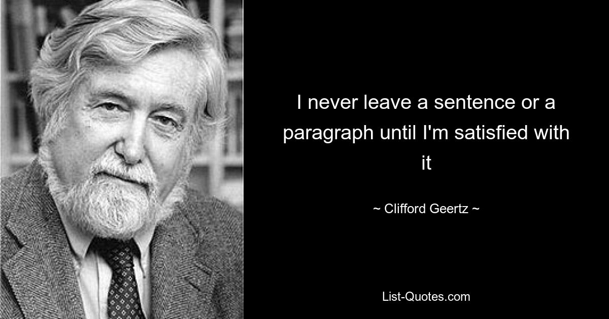 I never leave a sentence or a paragraph until I'm satisfied with it — © Clifford Geertz