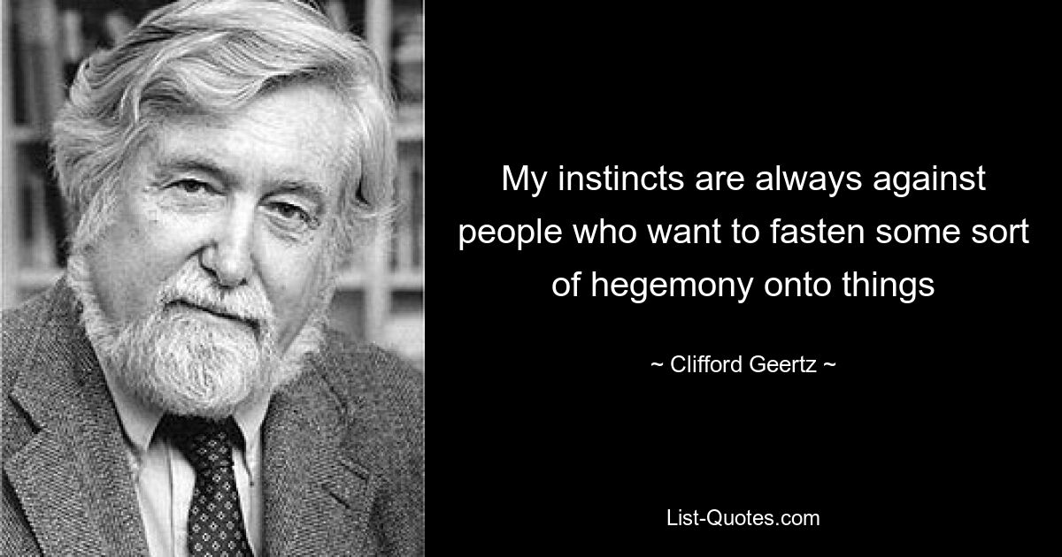 My instincts are always against people who want to fasten some sort of hegemony onto things — © Clifford Geertz