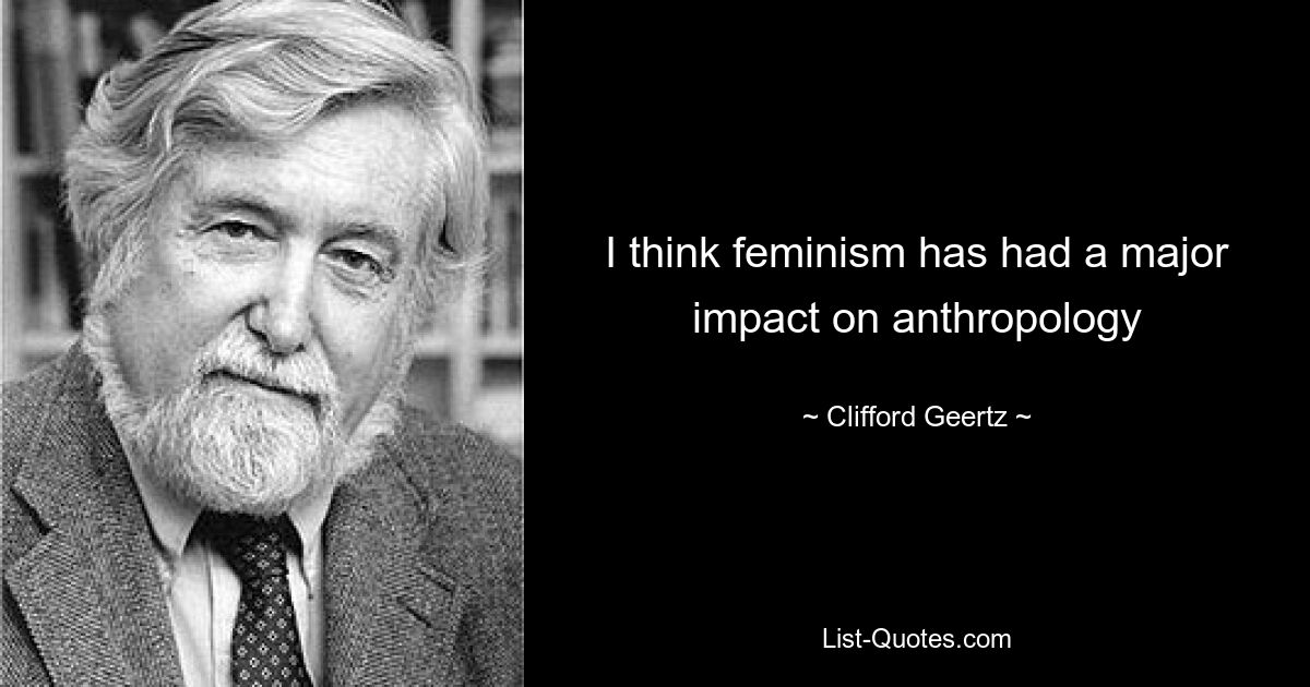 I think feminism has had a major impact on anthropology — © Clifford Geertz