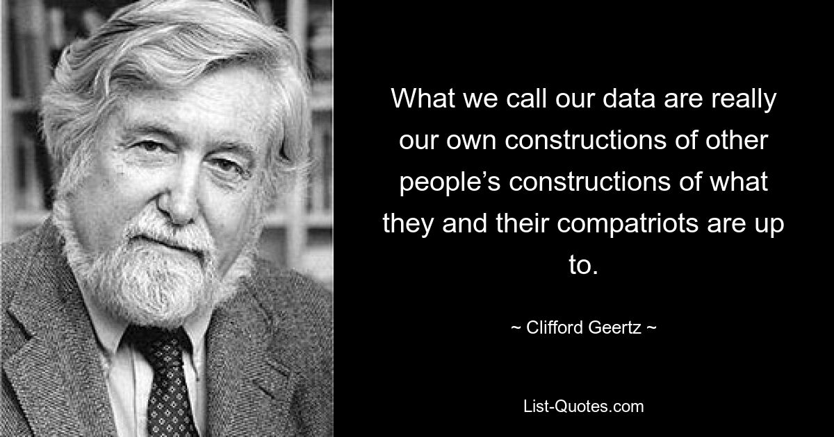То, что мы называем нашими данными, на самом деле является нашими собственными конструкциями других людей о том, что они и их соотечественники задумали. — © Клиффорд Гирц 