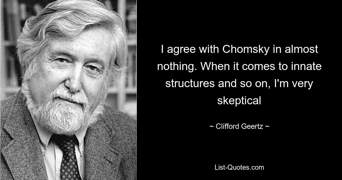 I agree with Chomsky in almost nothing. When it comes to innate structures and so on, I'm very skeptical — © Clifford Geertz