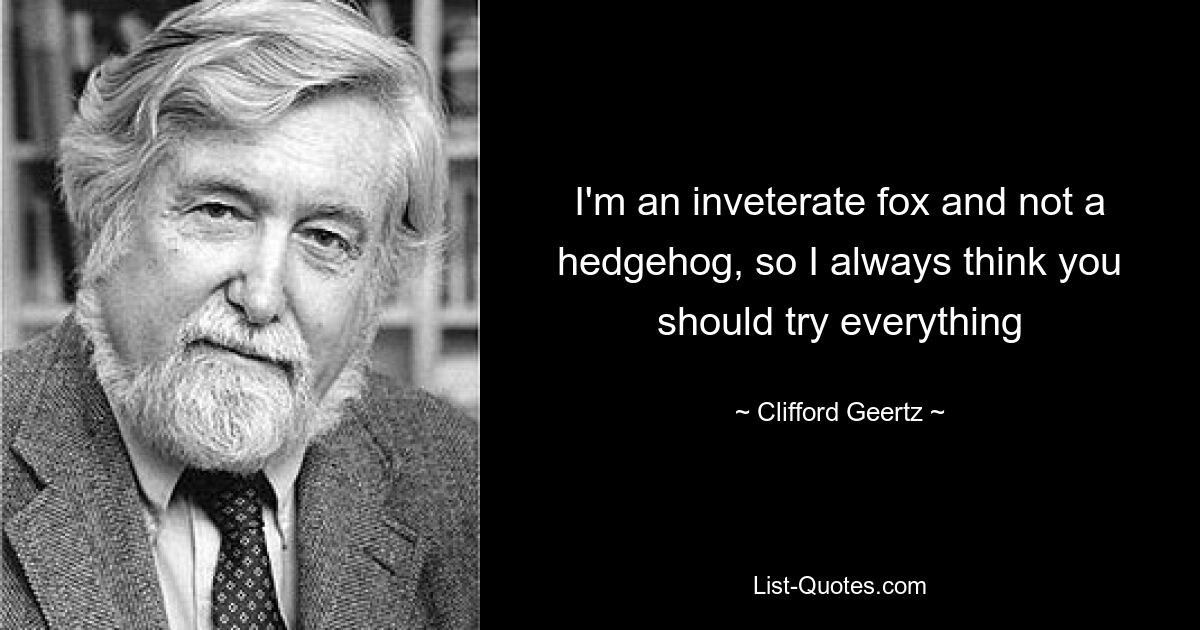 I'm an inveterate fox and not a hedgehog, so I always think you should try everything — © Clifford Geertz