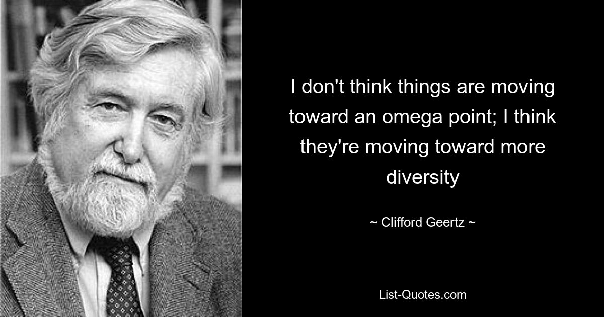 I don't think things are moving toward an omega point; I think they're moving toward more diversity — © Clifford Geertz