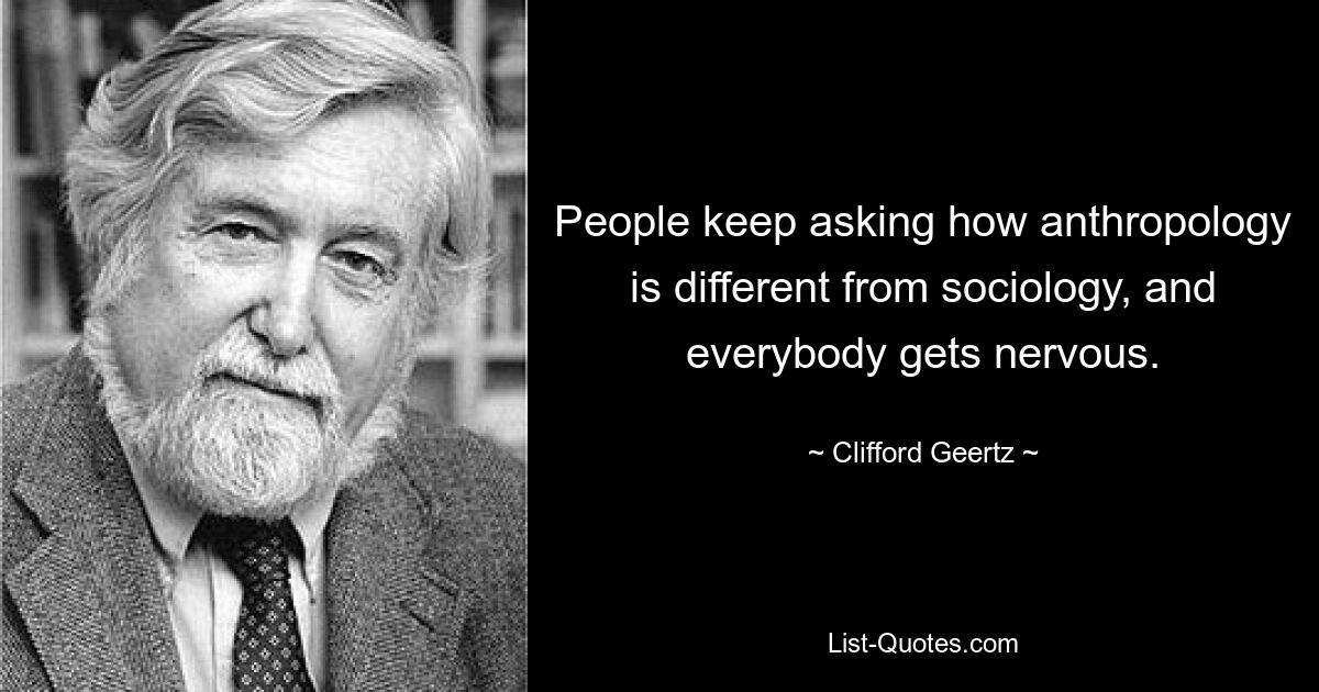 Люди продолжают спрашивать, чем антропология отличается от социологии, и все нервничают. — © Клиффорд Гирц 