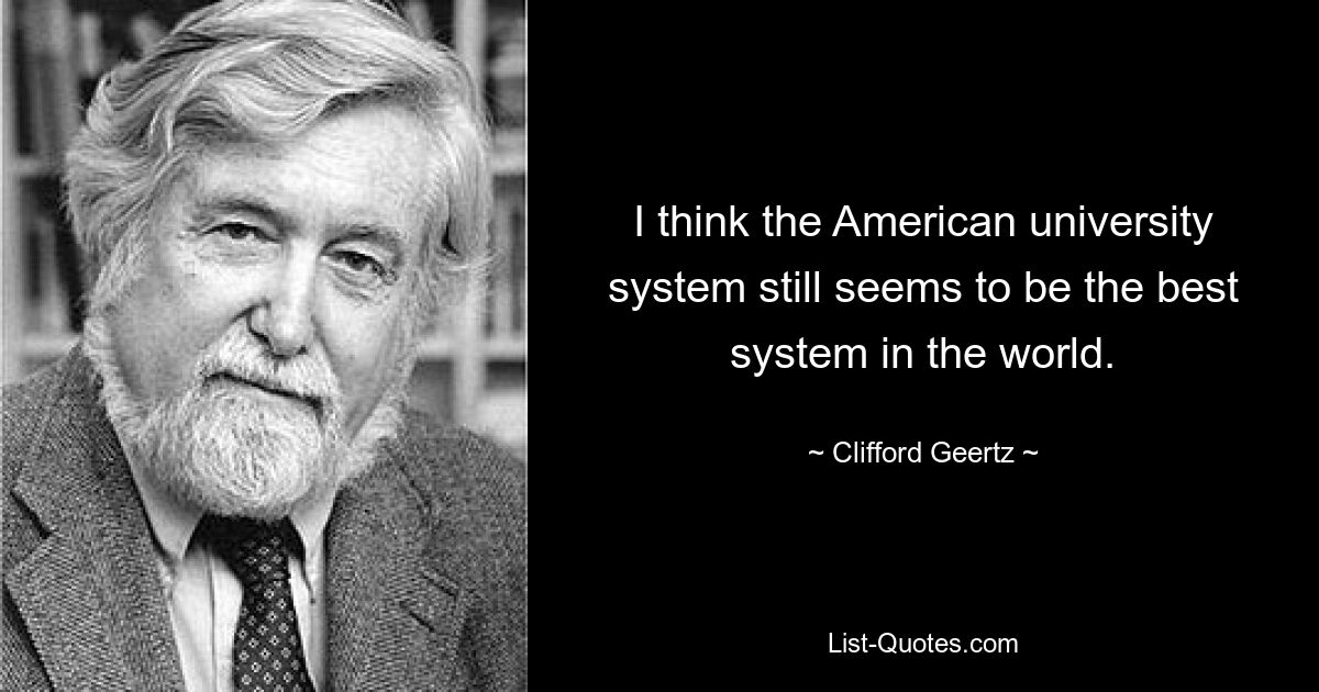 I think the American university system still seems to be the best system in the world. — © Clifford Geertz