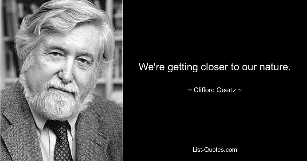 We're getting closer to our nature. — © Clifford Geertz