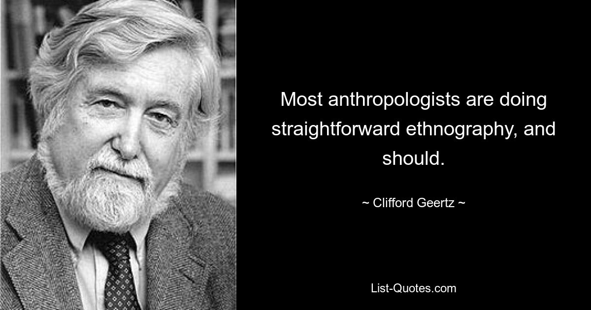 Most anthropologists are doing straightforward ethnography, and should. — © Clifford Geertz