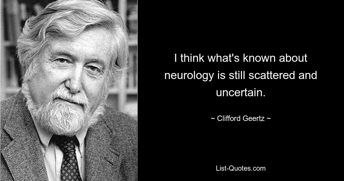 I think what's known about neurology is still scattered and uncertain. — © Clifford Geertz