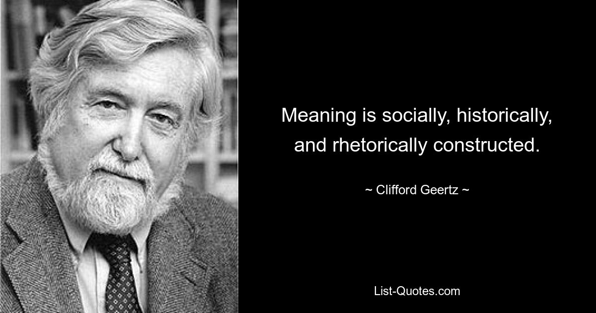 Meaning is socially, historically, and rhetorically constructed. — © Clifford Geertz