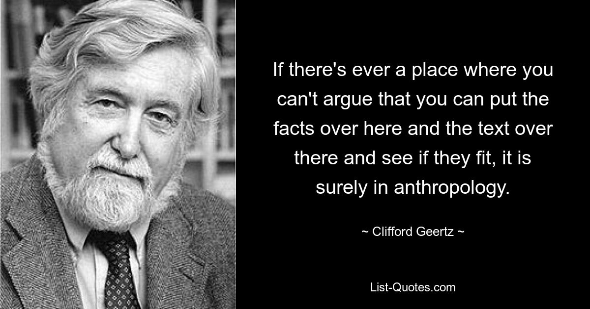 Если и есть место, где нельзя утверждать, что можно поместить факты сюда, а текст туда и посмотреть, подходят ли они, то это, конечно же, антропология. — © Клиффорд Гирц