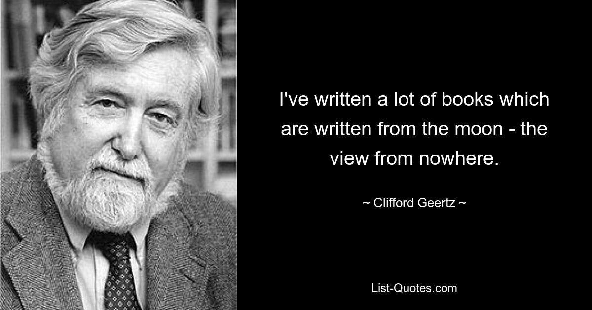 I've written a lot of books which are written from the moon - the view from nowhere. — © Clifford Geertz