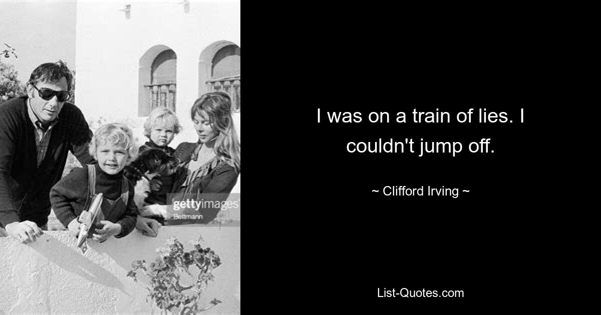 I was on a train of lies. I couldn't jump off. — © Clifford Irving