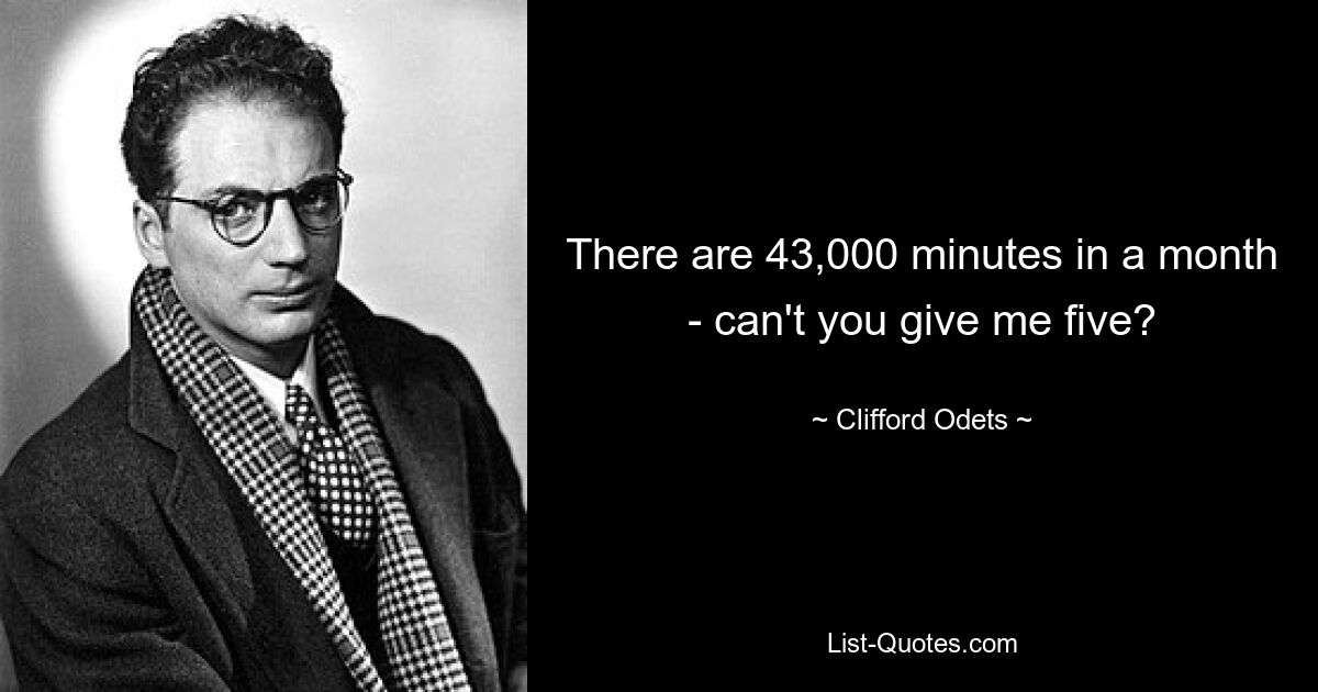 There are 43,000 minutes in a month - can't you give me five? — © Clifford Odets