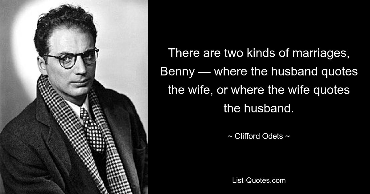 There are two kinds of marriages, Benny — where the husband quotes the wife, or where the wife quotes the husband. — © Clifford Odets