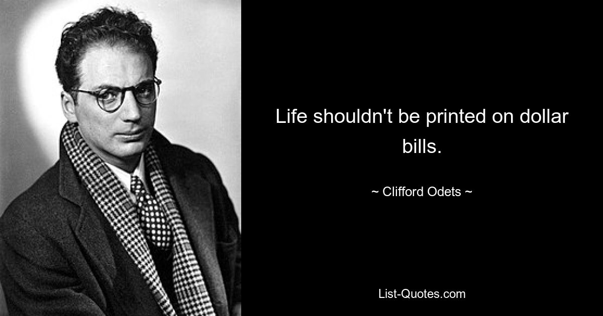 Life shouldn't be printed on dollar bills. — © Clifford Odets