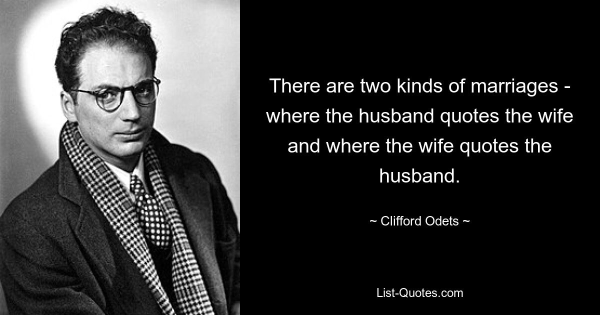 There are two kinds of marriages - where the husband quotes the wife and where the wife quotes the husband. — © Clifford Odets