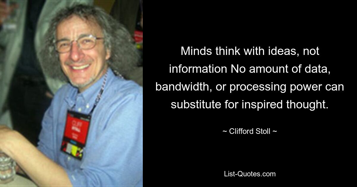 Minds think with ideas, not information No amount of data, bandwidth, or processing power can substitute for inspired thought. — © Clifford Stoll