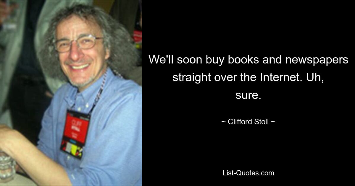 We'll soon buy books and newspapers straight over the Internet. Uh, sure. — © Clifford Stoll