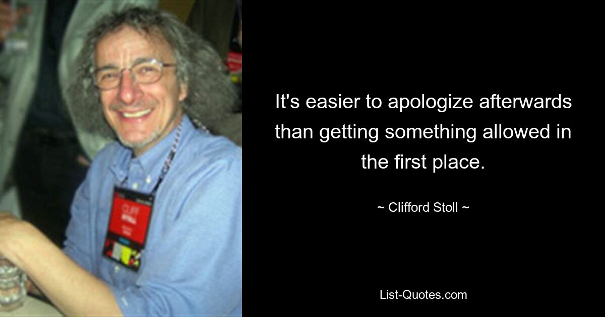 It's easier to apologize afterwards than getting something allowed in the first place. — © Clifford Stoll