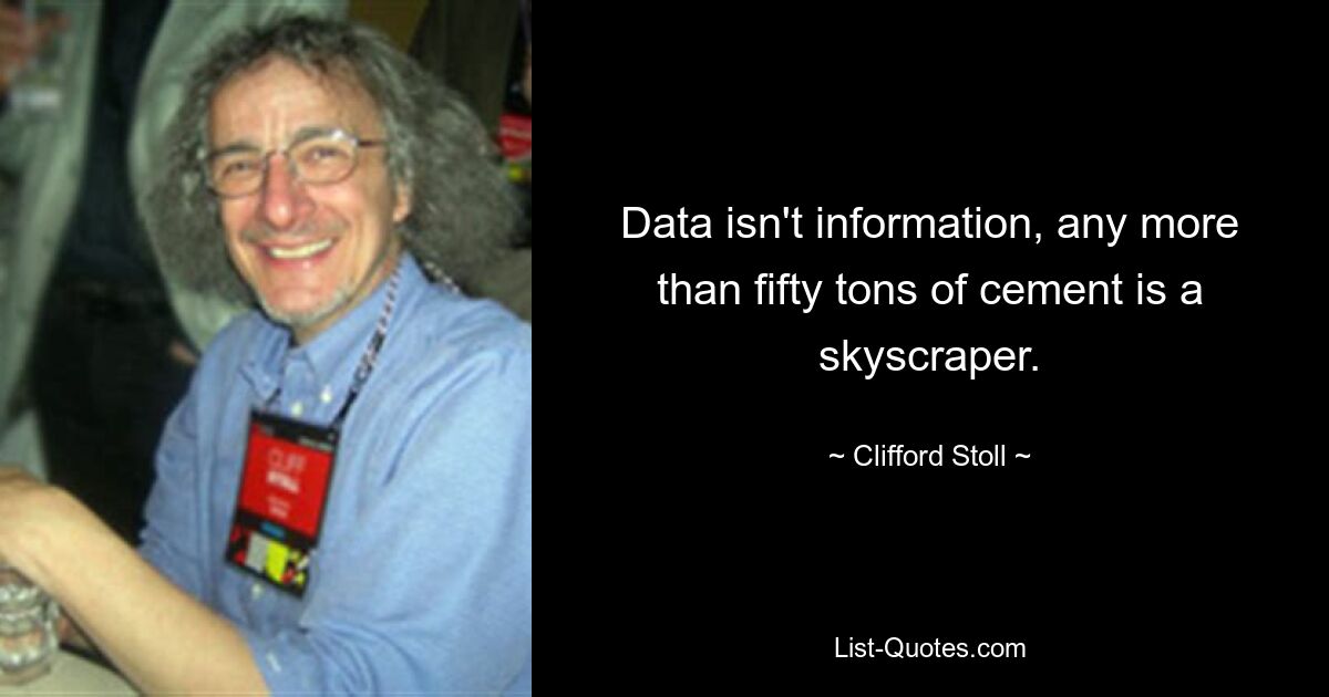 Data isn't information, any more than fifty tons of cement is a skyscraper. — © Clifford Stoll