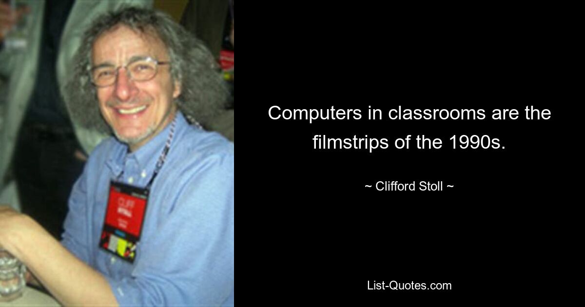 Computers in classrooms are the filmstrips of the 1990s. — © Clifford Stoll