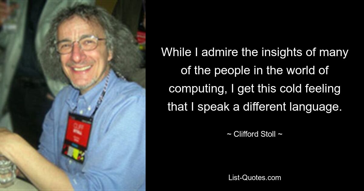 While I admire the insights of many of the people in the world of computing, I get this cold feeling that I speak a different language. — © Clifford Stoll