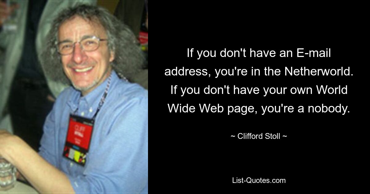 Wenn Sie keine E-Mail-Adresse haben, befinden Sie sich in der Unterwelt. Wenn Sie keine eigene World Wide Web-Seite haben, sind Sie ein Niemand. — © Clifford Stoll