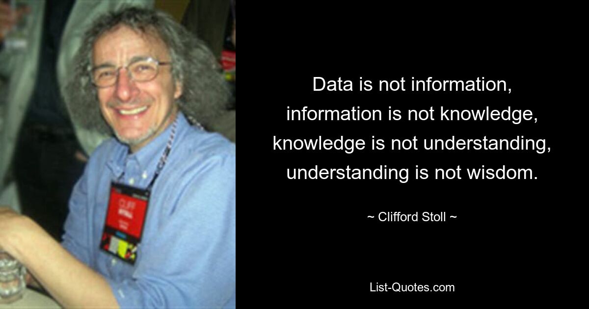 Data is not information, information is not knowledge, knowledge is not understanding, understanding is not wisdom. — © Clifford Stoll