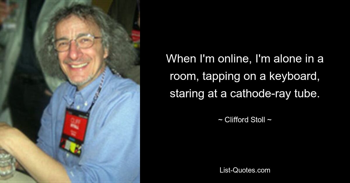 When I'm online, I'm alone in a room, tapping on a keyboard, staring at a cathode-ray tube. — © Clifford Stoll