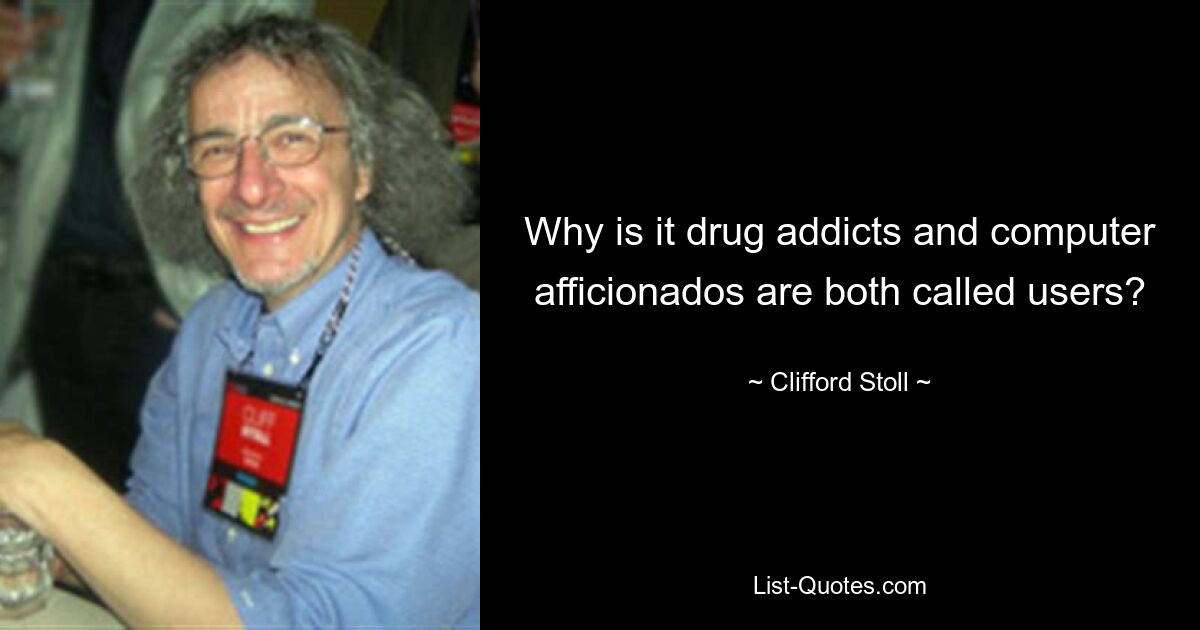 Why is it drug addicts and computer afficionados are both called users? — © Clifford Stoll