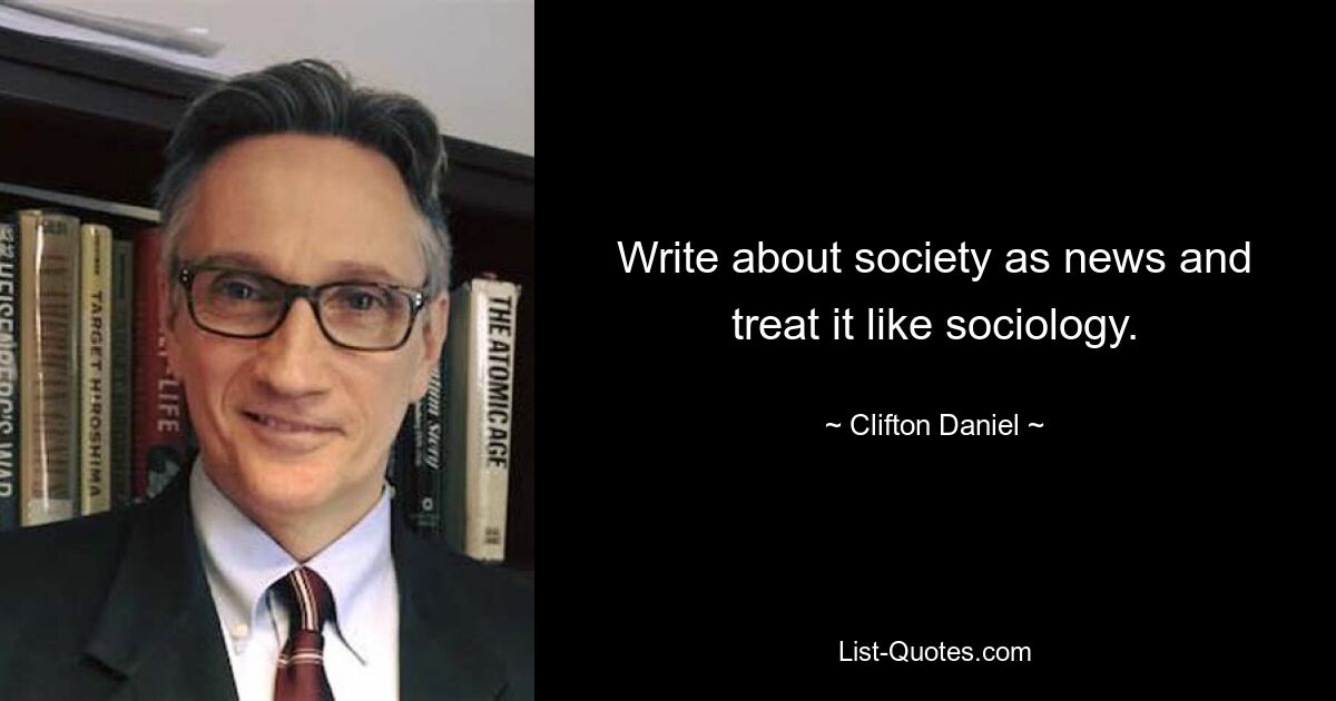 Write about society as news and treat it like sociology. — © Clifton Daniel