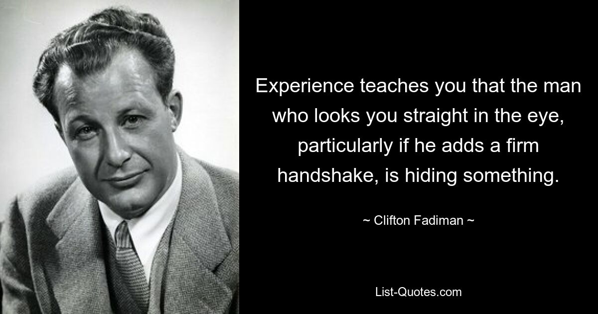 Die Erfahrung lehrt Sie, dass der Mann, der Ihnen direkt in die Augen schaut, insbesondere wenn er Ihnen einen festen Händedruck hinzufügt, etwas verheimlicht. — © Clifton Fadiman