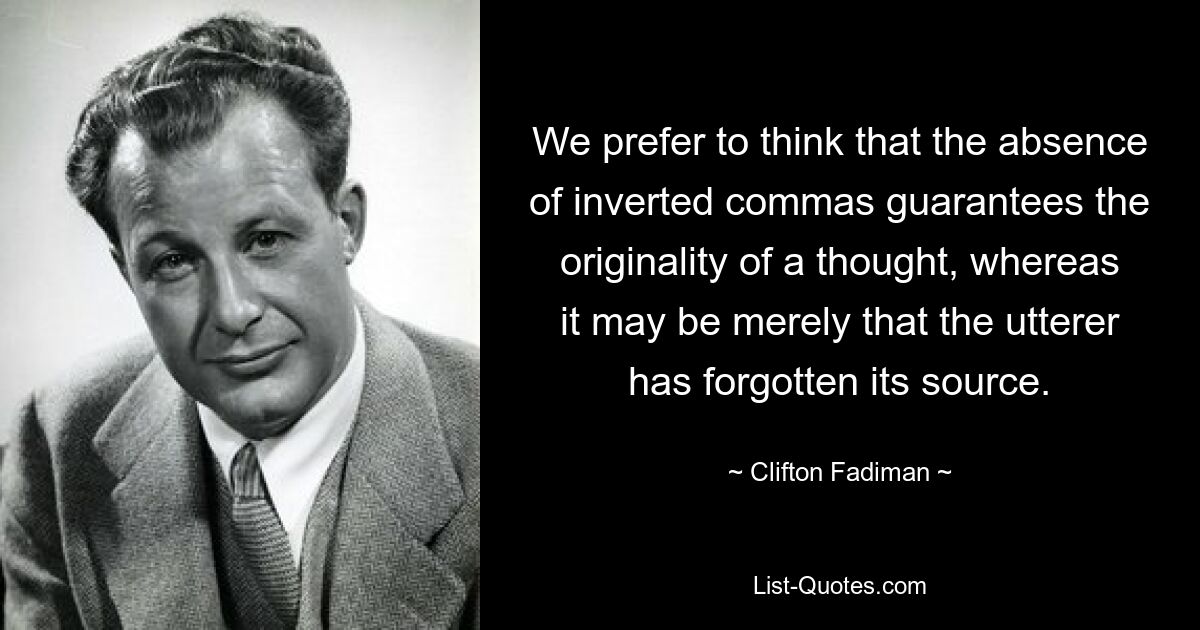 We prefer to think that the absence of inverted commas guarantees the originality of a thought, whereas it may be merely that the utterer has forgotten its source. — © Clifton Fadiman