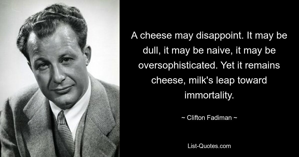 A cheese may disappoint. It may be dull, it may be naive, it may be oversophisticated. Yet it remains cheese, milk's leap toward immortality. — © Clifton Fadiman