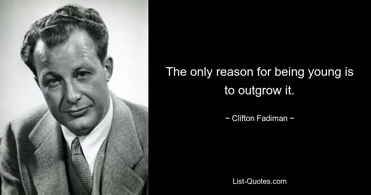 The only reason for being young is to outgrow it. — © Clifton Fadiman