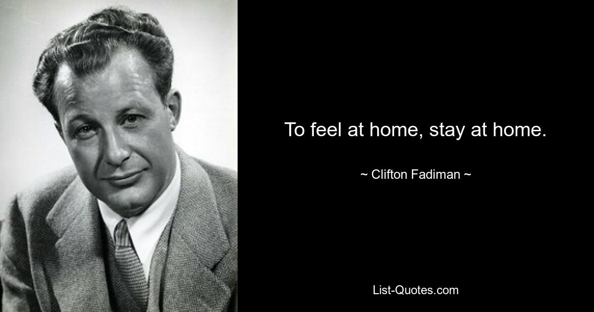 To feel at home, stay at home. — © Clifton Fadiman