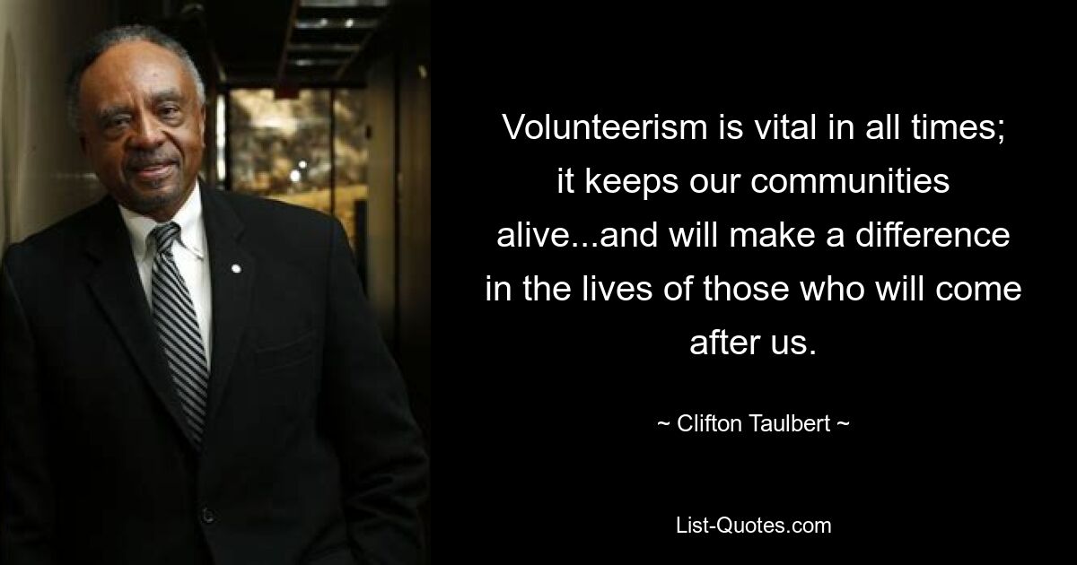 Volunteerism is vital in all times; it keeps our communities alive...and will make a difference in the lives of those who will come after us. — © Clifton Taulbert