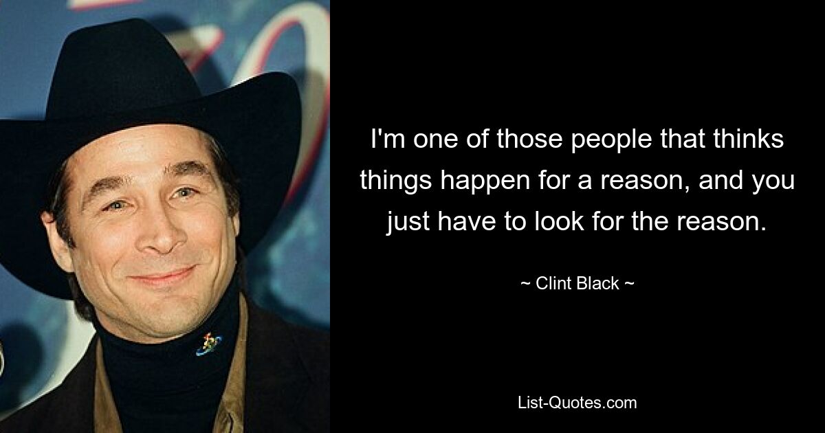 I'm one of those people that thinks things happen for a reason, and you just have to look for the reason. — © Clint Black