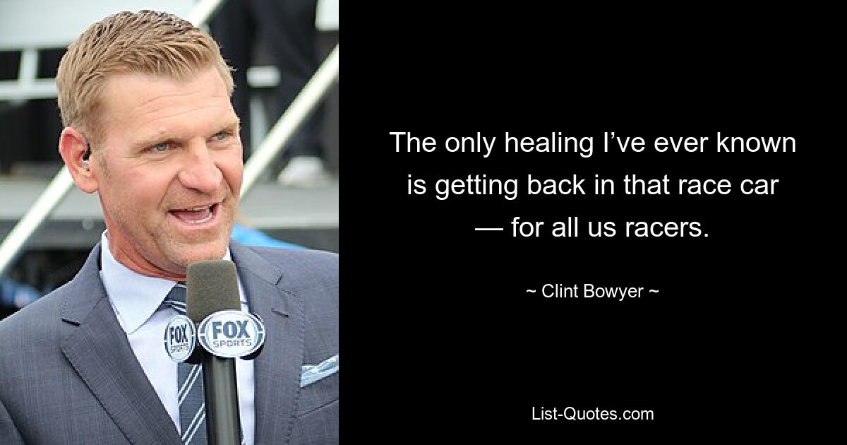 The only healing I’ve ever known is getting back in that race car — for all us racers. — © Clint Bowyer