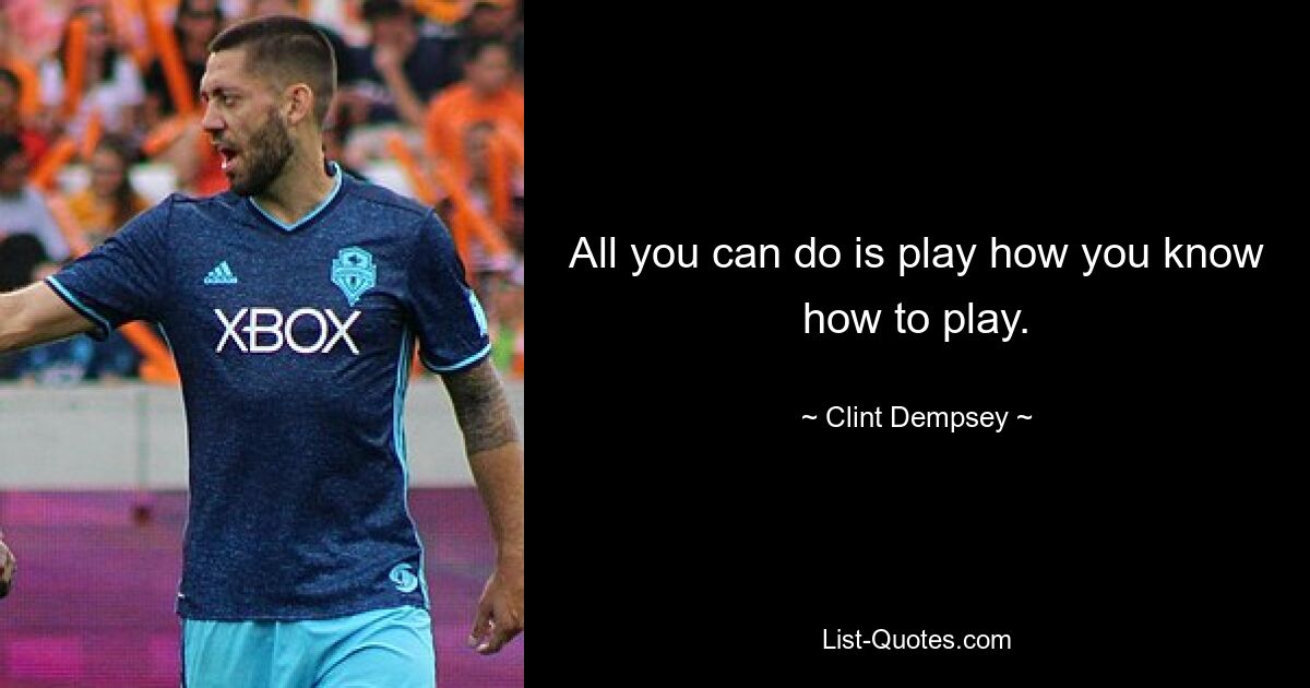 All you can do is play how you know how to play. — © Clint Dempsey