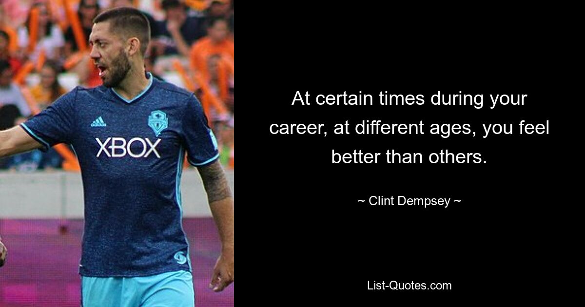 At certain times during your career, at different ages, you feel better than others. — © Clint Dempsey