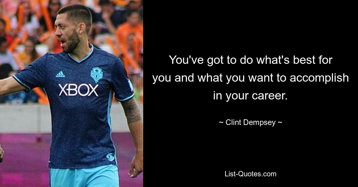 You've got to do what's best for you and what you want to accomplish in your career. — © Clint Dempsey