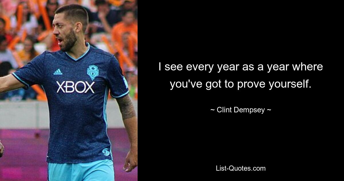 I see every year as a year where you've got to prove yourself. — © Clint Dempsey