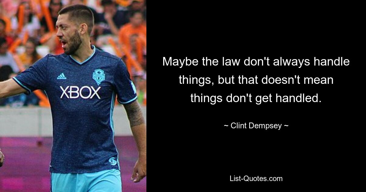 Maybe the law don't always handle things, but that doesn't mean things don't get handled. — © Clint Dempsey