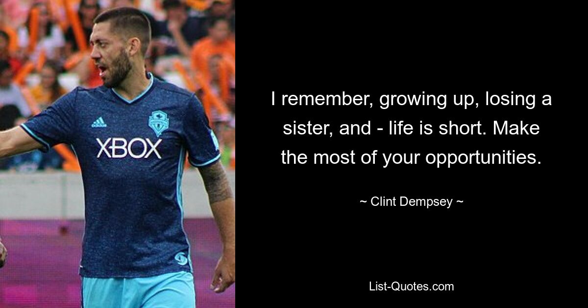 I remember, growing up, losing a sister, and - life is short. Make the most of your opportunities. — © Clint Dempsey