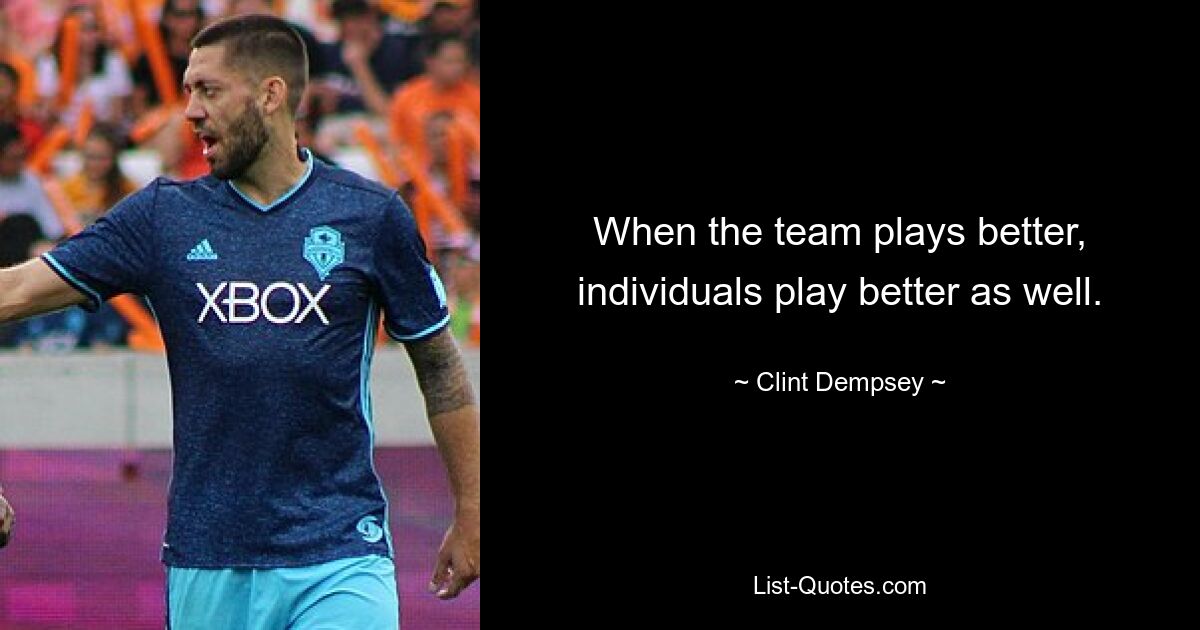 When the team plays better, individuals play better as well. — © Clint Dempsey