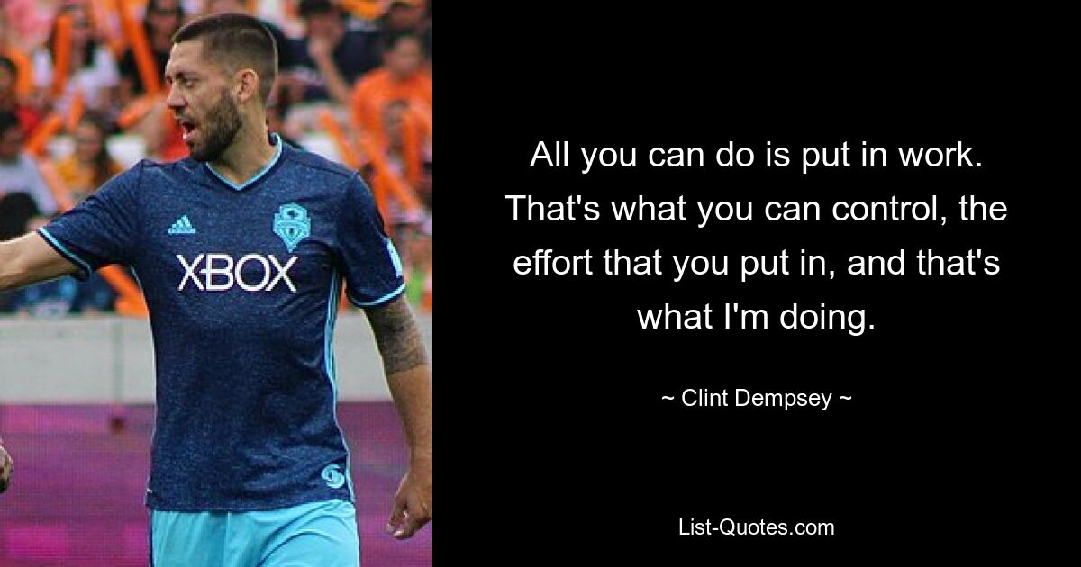 All you can do is put in work. That's what you can control, the effort that you put in, and that's what I'm doing. — © Clint Dempsey