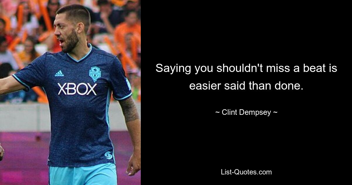 Saying you shouldn't miss a beat is easier said than done. — © Clint Dempsey