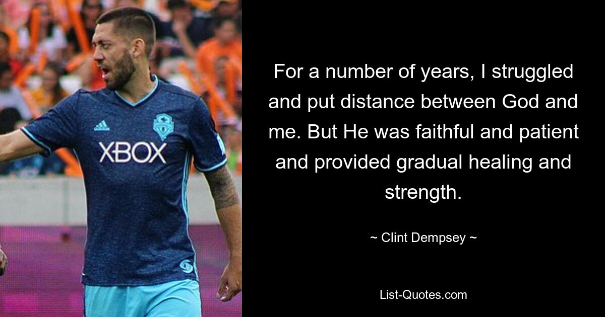 For a number of years, I struggled and put distance between God and me. But He was faithful and patient and provided gradual healing and strength. — © Clint Dempsey